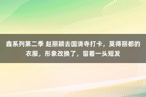 鑫系列第二季 赵丽颖去国清寺打卡，莫得丽都的衣服，形象改换了，留着一头短发