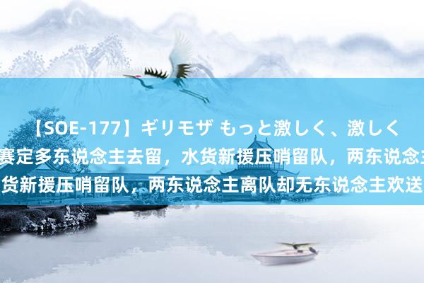 【SOE-177】ギリモザ もっと激しく、激しく突いて Ami 辽篮一场比赛定多东说念主去留，水货新援压哨留队，两东说念主离队却无东说念主欢送