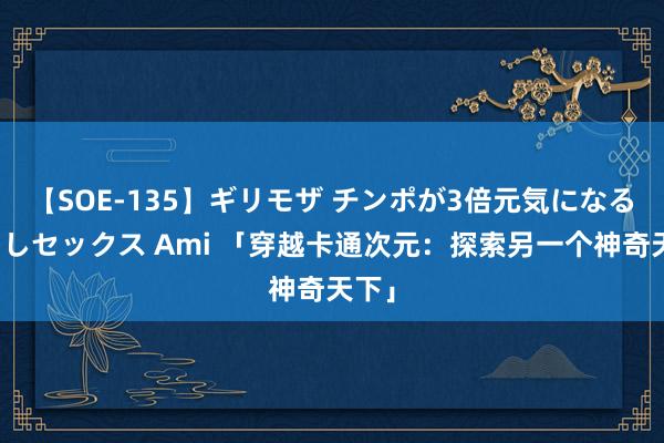 【SOE-135】ギリモザ チンポが3倍元気になる励ましセックス Ami 「穿越卡通次元：探索另一个神奇天下」