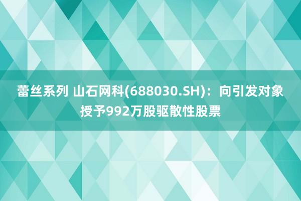 蕾丝系列 山石网科(688030.SH)：向引发对象授予992万股驱散性股票