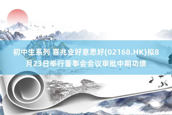 初中生系列 喜兆业好意思好(02168.HK)拟8月23日举行董事会会议审批中期功绩