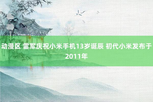 动漫区 雷军庆祝小米手机13岁诞辰 初代小米发布于2011年