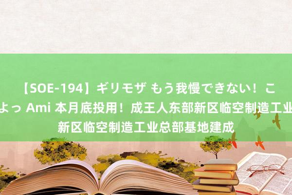 【SOE-194】ギリモザ もう我慢できない！ここでエッチしよっ Ami 本月底投用！成王人东部新区临空制造工业总部基地建成