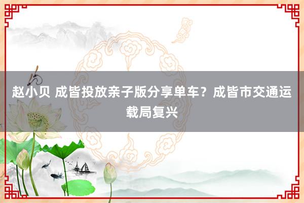 赵小贝 成皆投放亲子版分享单车？成皆市交通运载局复兴