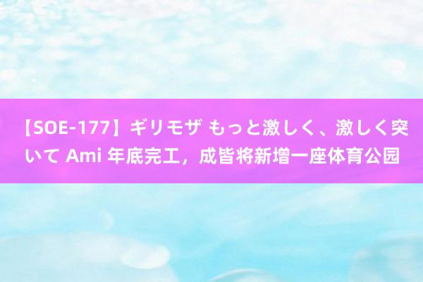 【SOE-177】ギリモザ もっと激しく、激しく突いて Ami 年底完工，成皆将新增一座体育公园