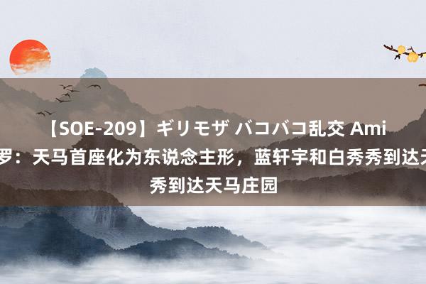 【SOE-209】ギリモザ バコバコ乱交 Ami 终极斗罗：天马首座化为东说念主形，蓝轩宇和白秀秀到达天马庄园