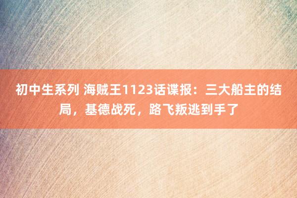 初中生系列 海贼王1123话谍报：三大船主的结局，基德战死，路飞叛逃到手了