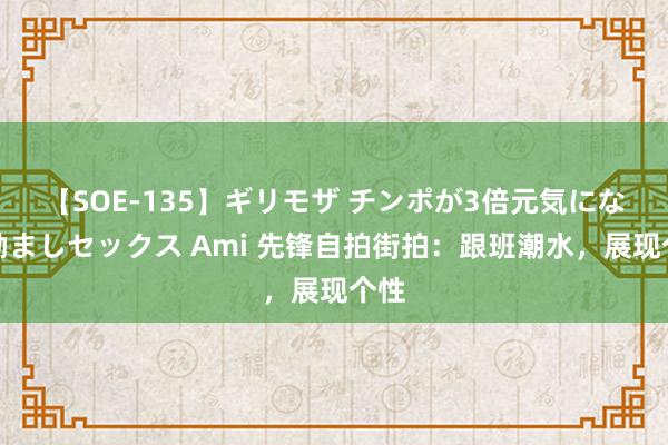 【SOE-135】ギリモザ チンポが3倍元気になる励ましセックス Ami 先锋自拍街拍：跟班潮水，展现个性