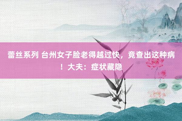 蕾丝系列 台州女子脸老得越过快，竟查出这种病！大夫：症状藏隐