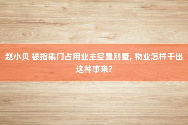 赵小贝 被指撬门占用业主空置别墅， 物业怎样干出这种事来?