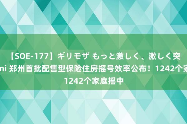 【SOE-177】ギリモザ もっと激しく、激しく突いて Ami 郑州首批配售型保险住房摇号效率公布！1242个家庭摇中