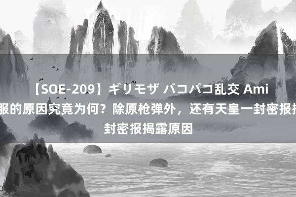 【SOE-209】ギリモザ バコバコ乱交 Ami 日本顺服的原因究竟为何？除原枪弹外，还有天皇一封密报揭露原因