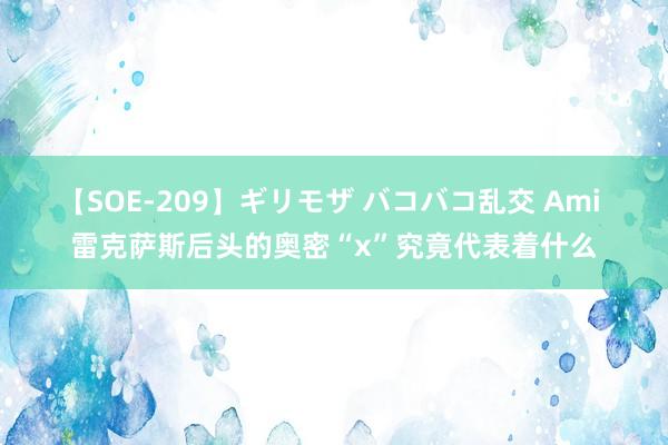 【SOE-209】ギリモザ バコバコ乱交 Ami 雷克萨斯后头的奥密“x”究竟代表着什么