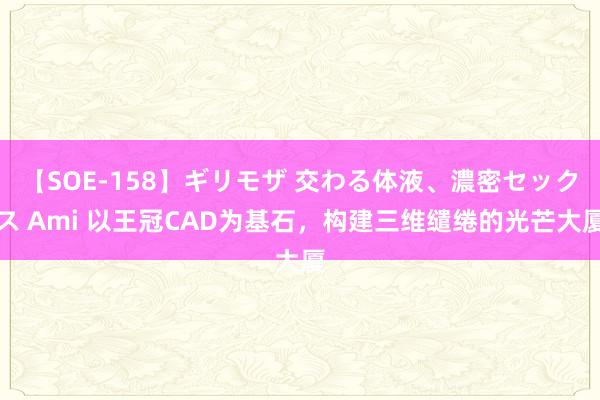 【SOE-158】ギリモザ 交わる体液、濃密セックス Ami 以王冠CAD为基石，构建三维缱绻的光芒大厦