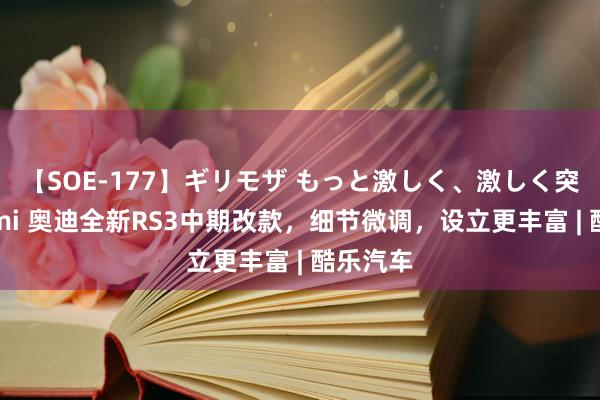 【SOE-177】ギリモザ もっと激しく、激しく突いて Ami 奥迪全新RS3中期改款，细节微调，设立更丰富 | 酷乐汽车