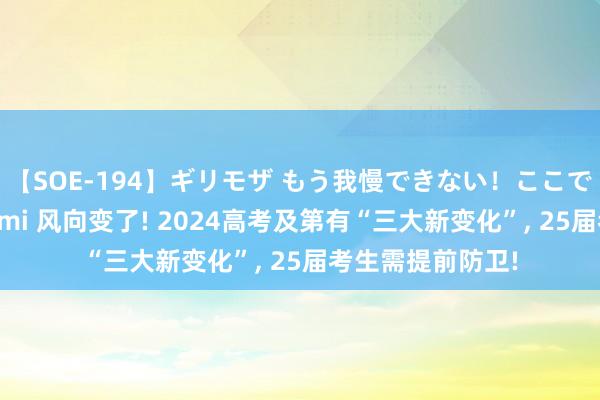 【SOE-194】ギリモザ もう我慢できない！ここでエッチしよっ Ami 风向变了! 2024高考及第有“三大新变化”， 25届考生需提前防卫!