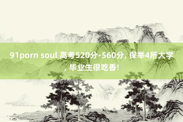 91porn soul 高考520分-560分， 保举4所大学， 毕业生很吃香!