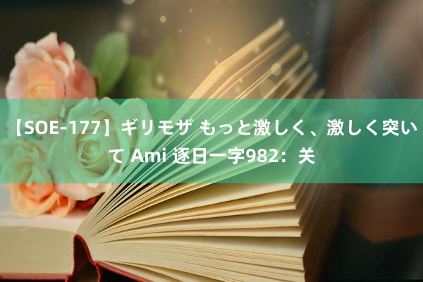 【SOE-177】ギリモザ もっと激しく、激しく突いて Ami 逐日一字982：关