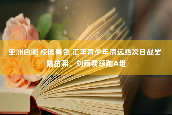 亚洲色图 校园春色 汇丰青少年清远站次日战罢 陆茁熙、刘雨羲领跑A组