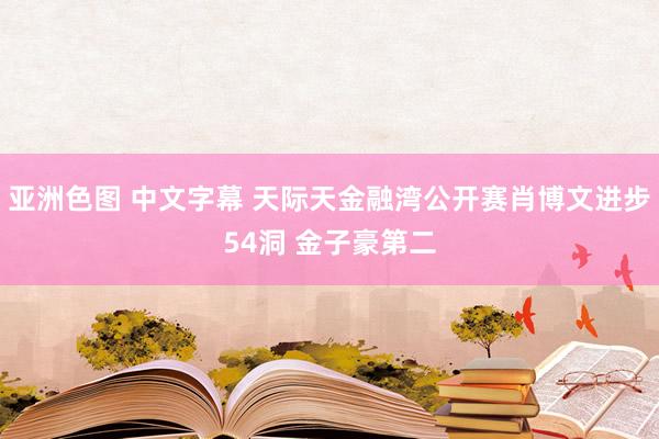 亚洲色图 中文字幕 天际天金融湾公开赛肖博文进步54洞 金子豪第二