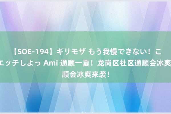 【SOE-194】ギリモザ もう我慢できない！ここでエッチしよっ Ami 通顺一夏！龙岗区社区通顺会冰爽来袭！