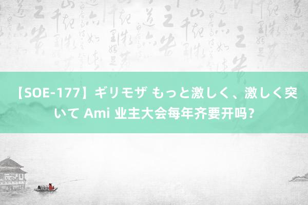 【SOE-177】ギリモザ もっと激しく、激しく突いて Ami 业主大会每年齐要开吗？