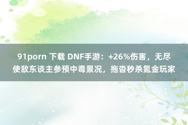 91porn 下载 DNF手游：+26%伤害，无尽使敌东谈主参预中毒景况，拖沓秒杀氪金玩家