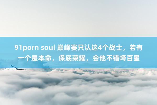 91porn soul 巅峰赛只认这4个战士，若有一个是本命，保底荣耀，会他不错垮百星