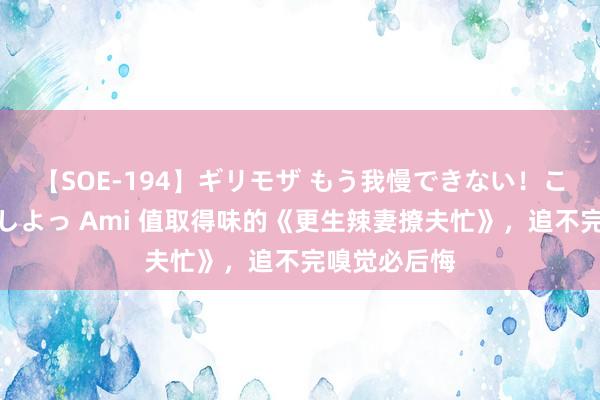 【SOE-194】ギリモザ もう我慢できない！ここでエッチしよっ Ami 值取得味的《更生辣妻撩夫忙》，追不完嗅觉必后悔