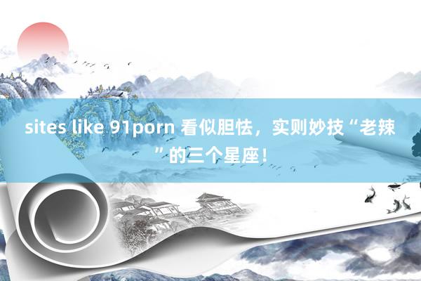 sites like 91porn 看似胆怯，实则妙技“老辣”的三个星座！