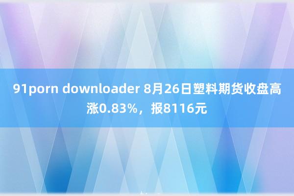 91porn downloader 8月26日塑料期货收盘高涨0.83%，报8116元