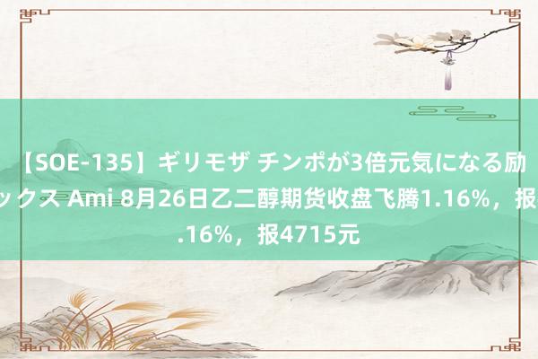 【SOE-135】ギリモザ チンポが3倍元気になる励ましセックス Ami 8月26日乙二醇期货收盘飞腾1.16%，报4715元