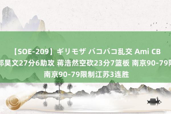 【SOE-209】ギリモザ バコバコ乱交 Ami CBA夏联战报：郭昊文27分6助攻 蒋浩然空砍23分7篮板 南京90-79限制江苏3连胜