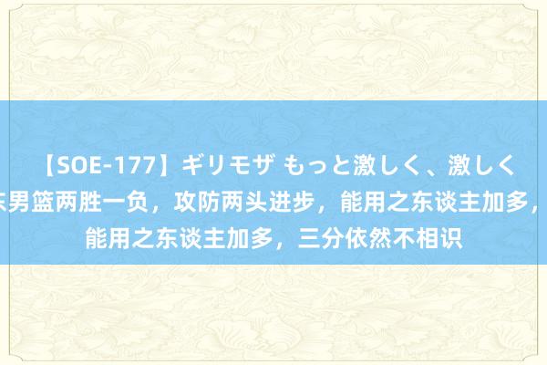 【SOE-177】ギリモザ もっと激しく、激しく突いて Ami 山东男篮两胜一负，攻防两头进步，能用之东谈主加多，三分依然不相识