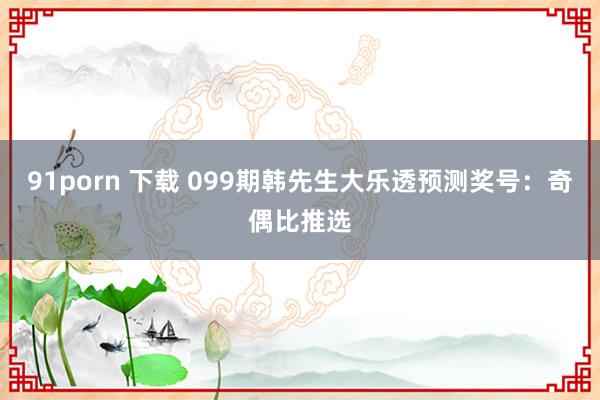 91porn 下载 099期韩先生大乐透预测奖号：奇偶比推选