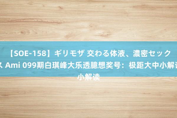 【SOE-158】ギリモザ 交わる体液、濃密セックス Ami 099期白琪峰大乐透臆想奖号：极距大中小解读