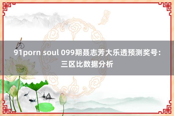 91porn soul 099期聂志芳大乐透预测奖号：三区比数据分析