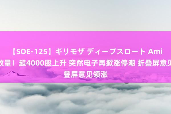 【SOE-125】ギリモザ ディープスロート Ami A股放量！超4000股上升 突然电子再掀涨停潮 折叠屏意见领涨