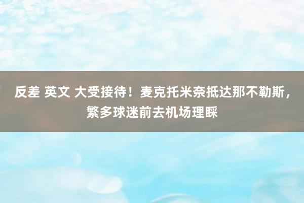 反差 英文 大受接待！麦克托米奈抵达那不勒斯，繁多球迷前去机场理睬