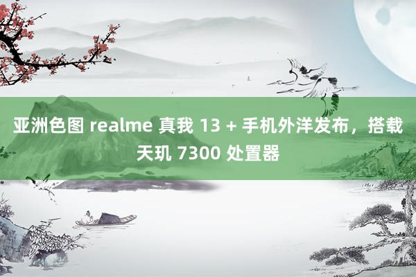 亚洲色图 realme 真我 13 + 手机外洋发布，搭载天玑 7300 处置器