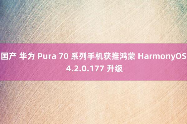 国产 华为 Pura 70 系列手机获推鸿蒙 HarmonyOS 4.2.0.177 升级