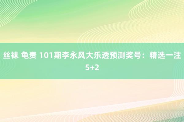 丝袜 龟责 101期李永风大乐透预测奖号：精选一注5+2