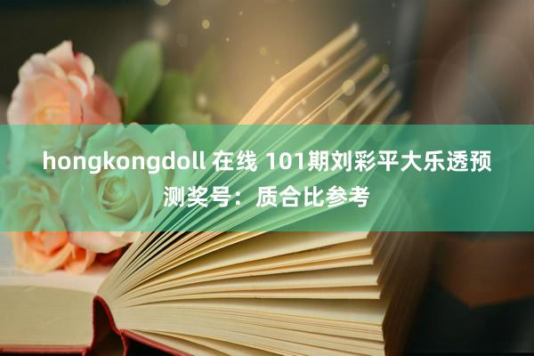 hongkongdoll 在线 101期刘彩平大乐透预测奖号：质合比参考