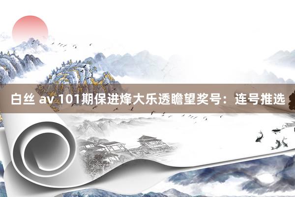 白丝 av 101期保进烽大乐透瞻望奖号：连号推选