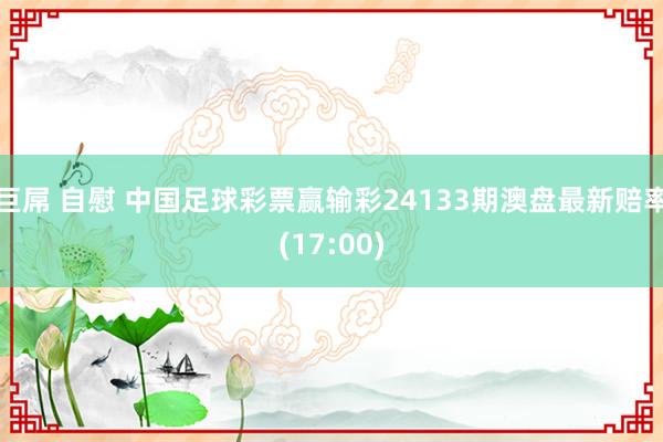 巨屌 自慰 中国足球彩票赢输彩24133期澳盘最新赔率(17:00)