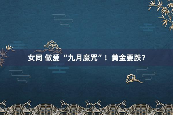 女同 做爱 “九月魔咒”！黄金要跌？