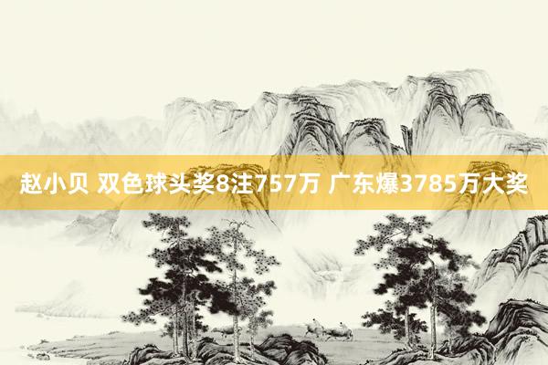 赵小贝 双色球头奖8注757万 广东爆3785万大奖