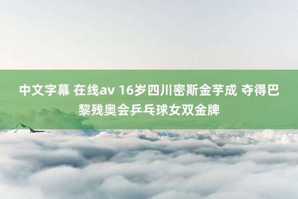 中文字幕 在线av 16岁四川密斯金芋成 夺得巴黎残奥会乒乓球女双金牌