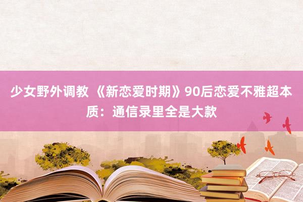 少女野外调教 《新恋爱时期》90后恋爱不雅超本质：通信录里全是大款