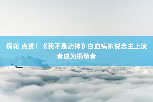 探花 点赞！《我不是药神》白血病东说念主上演者成为捐髓者